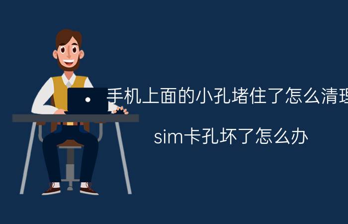 手机上面的小孔堵住了怎么清理 sim卡孔坏了怎么办？